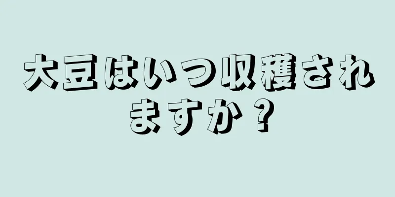 大豆はいつ収穫されますか？