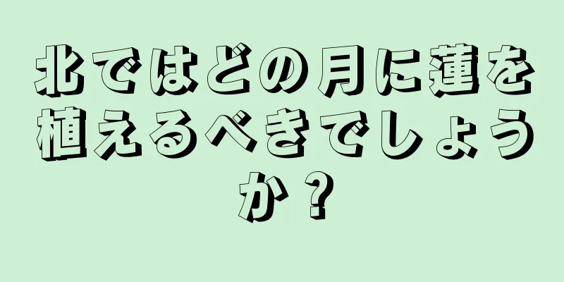 北ではどの月に蓮を植えるべきでしょうか？