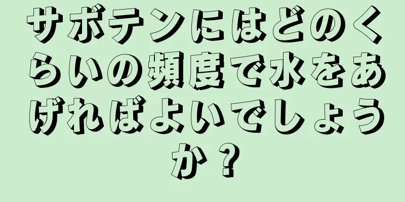 サボテンにはどのくらいの頻度で水をあげればよいでしょうか？