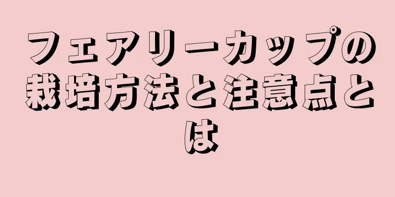 フェアリーカップの栽培方法と注意点とは