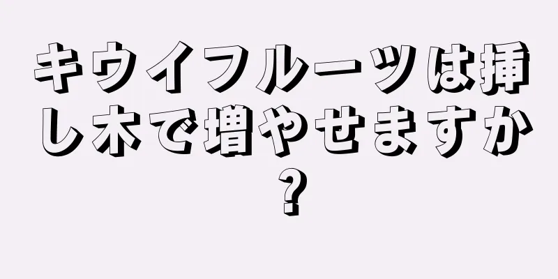 キウイフルーツは挿し木で増やせますか？