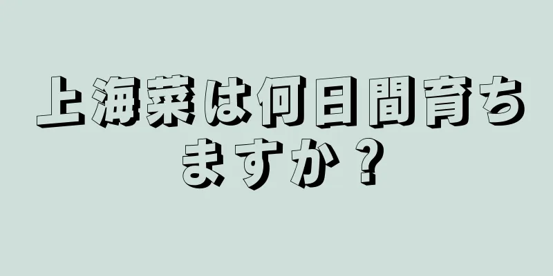 上海菜は何日間育ちますか？