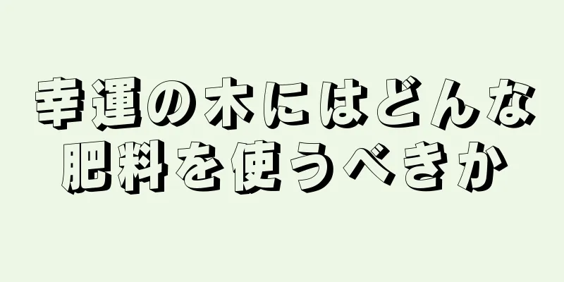 幸運の木にはどんな肥料を使うべきか
