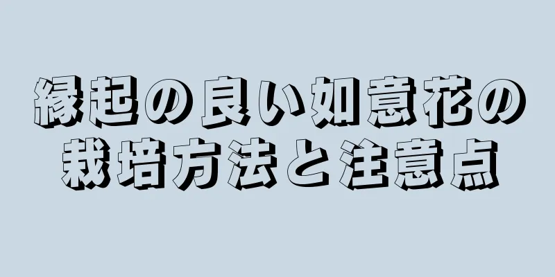 縁起の良い如意花の栽培方法と注意点