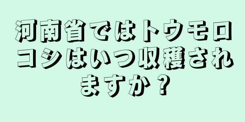 河南省ではトウモロコシはいつ収穫されますか？