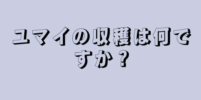 ユマイの収穫は何ですか？