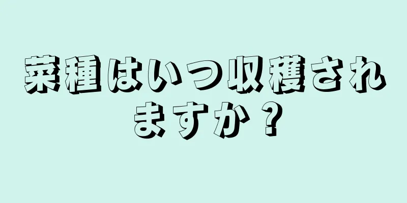 菜種はいつ収穫されますか？