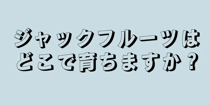 ジャックフルーツはどこで育ちますか？