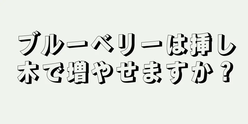 ブルーベリーは挿し木で増やせますか？