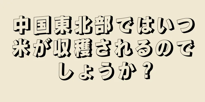 中国東北部ではいつ米が収穫されるのでしょうか？