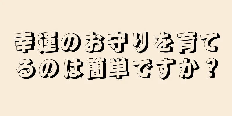 幸運のお守りを育てるのは簡単ですか？