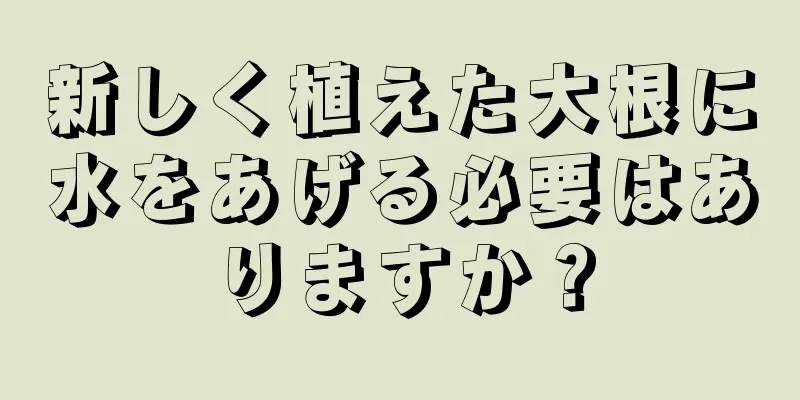 新しく植えた大根に水をあげる必要はありますか？
