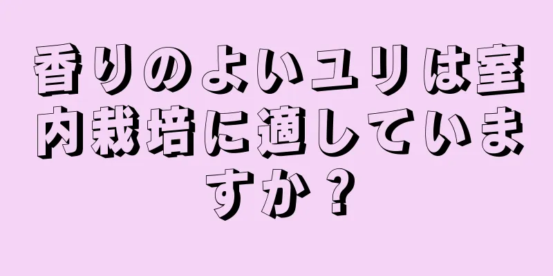 香りのよいユリは室内栽培に適していますか？