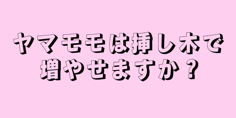 ヤマモモは挿し木で増やせますか？