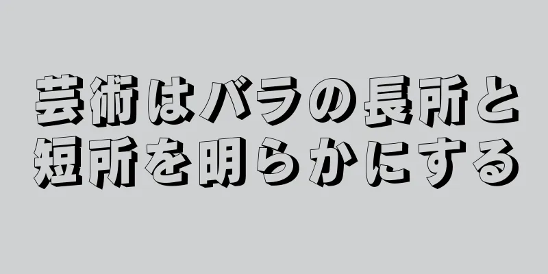 芸術はバラの長所と短所を明らかにする