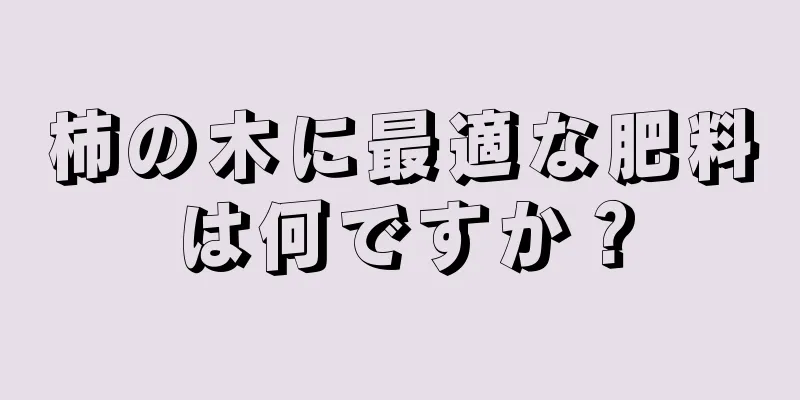 柿の木に最適な肥料は何ですか？