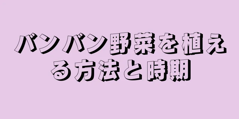 バンバン野菜を植える方法と時期