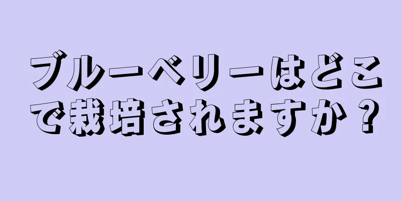 ブルーベリーはどこで栽培されますか？