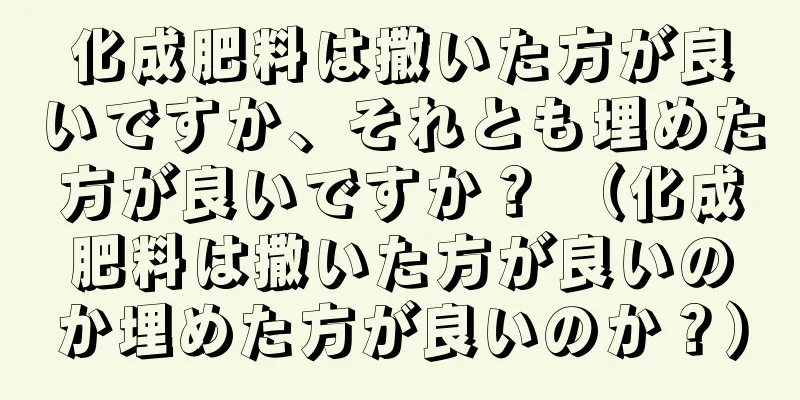 化成肥料は撒いた方が良いですか、それとも埋めた方が良いですか？ （化成肥料は撒いた方が良いのか埋めた方が良いのか？）