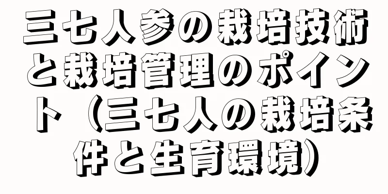 三七人参の栽培技術と栽培管理のポイント（三七人の栽培条件と生育環境）