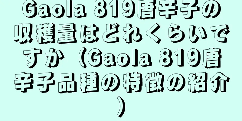 Gaola 819唐辛子の収穫量はどれくらいですか（Gaola 819唐辛子品種の特徴の紹介）