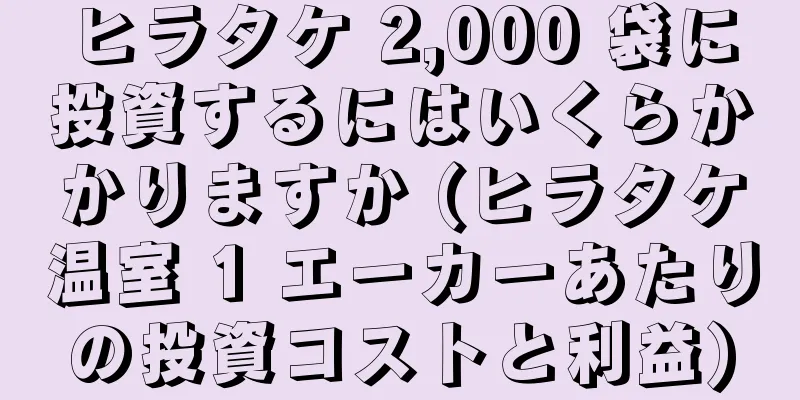 ヒラタケ 2,000 袋に投資するにはいくらかかりますか (ヒラタケ温室 1 エーカーあたりの投資コストと利益)