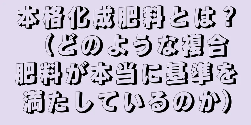 本格化成肥料とは？ （どのような複合肥料が本当に基準を満たしているのか）