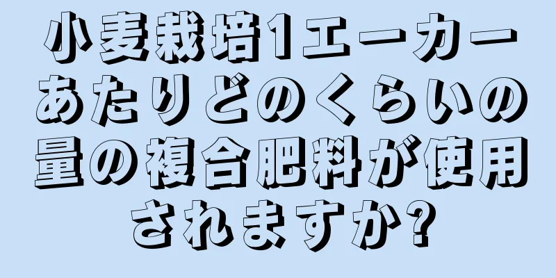 小麦栽培1エーカーあたりどのくらいの量の複合肥料が使用されますか?