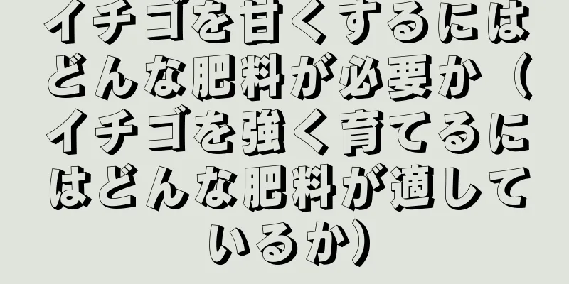 イチゴを甘くするにはどんな肥料が必要か（イチゴを強く育てるにはどんな肥料が適しているか）