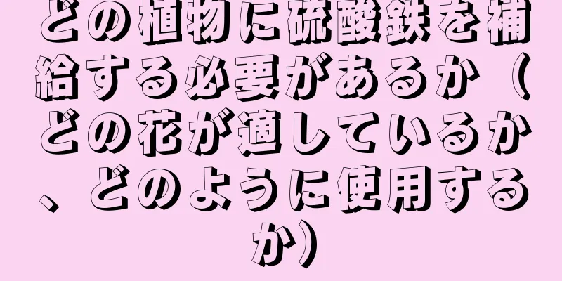 どの植物に硫酸鉄を補給する必要があるか（どの花が適しているか、どのように使用するか）