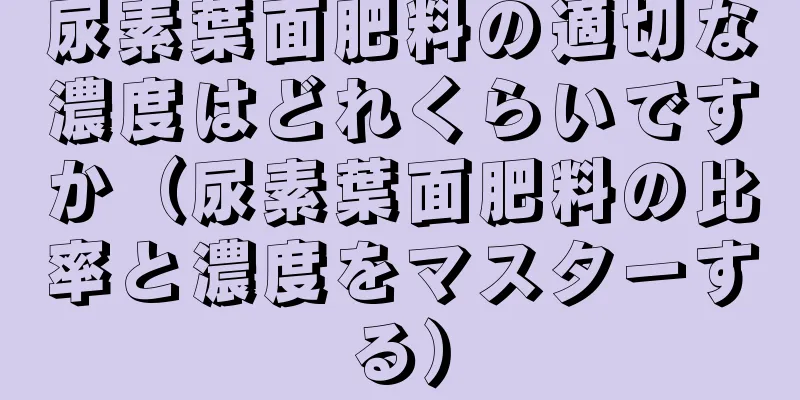 尿素葉面肥料の適切な濃度はどれくらいですか（尿素葉面肥料の比率と濃度をマスターする）
