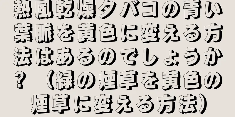 熱風乾燥タバコの青い葉脈を黄色に変える方法はあるのでしょうか? （緑の煙草を黄色の煙草に変える方法）