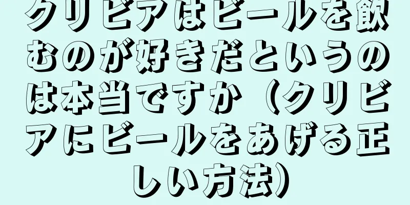 クリビアはビールを飲むのが好きだというのは本当ですか（クリビアにビールをあげる正しい方法）