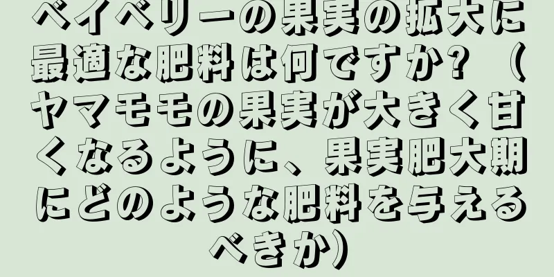 ベイベリーの果実の拡大に最適な肥料は何ですか? （ヤマモモの果実が大きく甘くなるように、果実肥大期にどのような肥料を与えるべきか）
