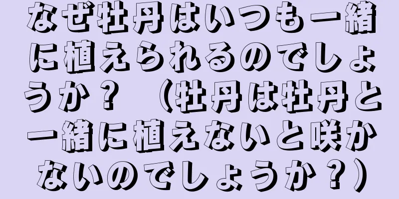 なぜ牡丹はいつも一緒に植えられるのでしょうか？ （牡丹は牡丹と一緒に植えないと咲かないのでしょうか？）