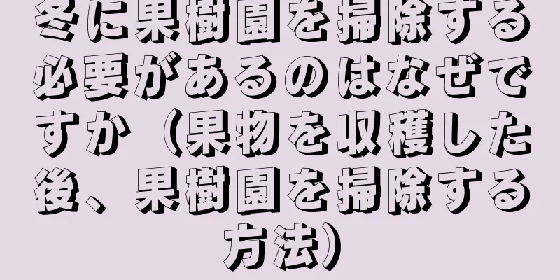 冬に果樹園を掃除する必要があるのはなぜですか（果物を収穫した後、果樹園を掃除する方法）