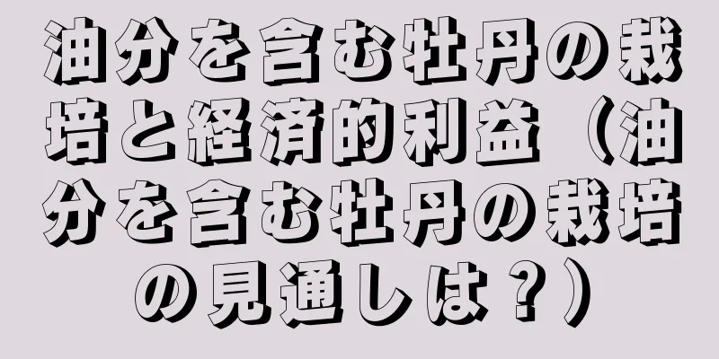 油分を含む牡丹の栽培と経済的利益（油分を含む牡丹の栽培の見通しは？）