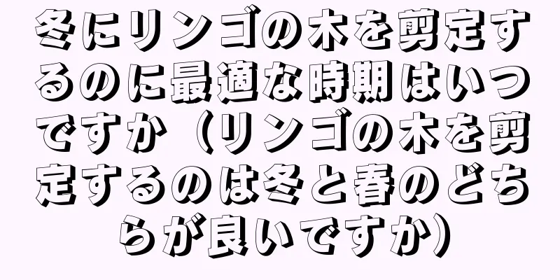 冬にリンゴの木を剪定するのに最適な時期はいつですか（リンゴの木を剪定するのは冬と春のどちらが良いですか）