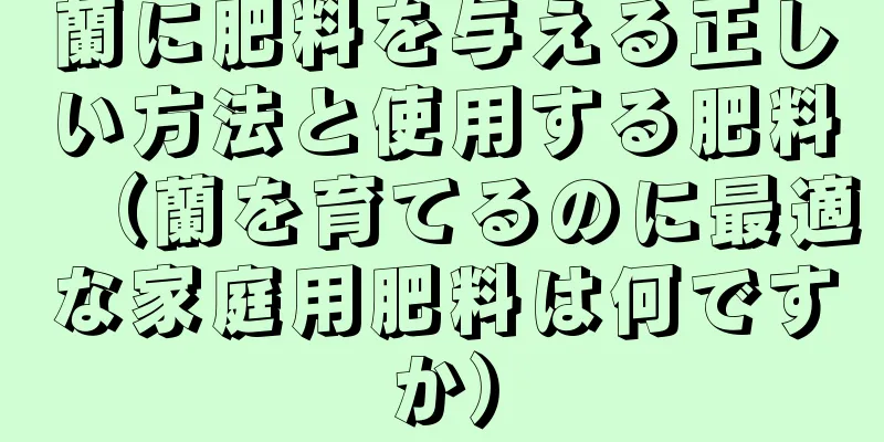 蘭に肥料を与える正しい方法と使用する肥料（蘭を育てるのに最適な家庭用肥料は何ですか）