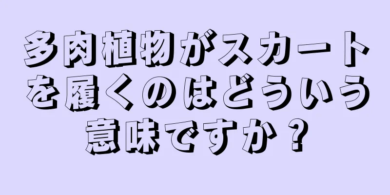 多肉植物がスカートを履くのはどういう意味ですか？