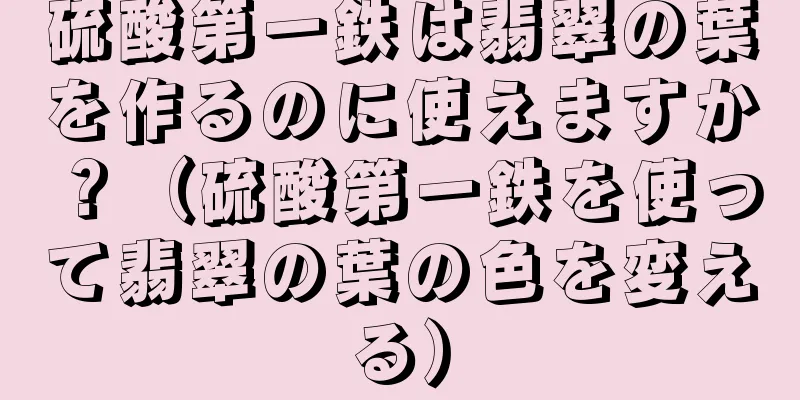 硫酸第一鉄は翡翠の葉を作るのに使えますか？（硫酸第一鉄を使って翡翠の葉の色を変える）
