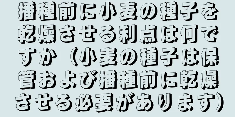 播種前に小麦の種子を乾燥させる利点は何ですか（小麦の種子は保管および播種前に乾燥させる必要があります）