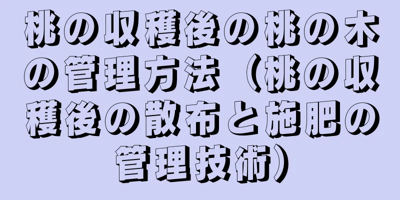 桃の収穫後の桃の木の管理方法（桃の収穫後の散布と施肥の管理技術）
