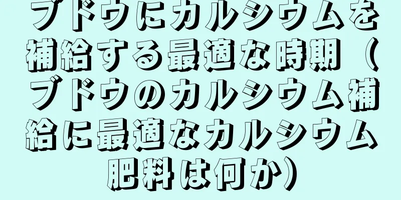 ブドウにカルシウムを補給する最適な時期（ブドウのカルシウム補給に最適なカルシウム肥料は何か）