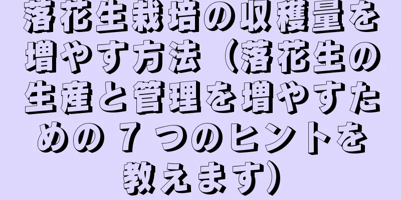 落花生栽培の収穫量を増やす方法（落花生の生産と管理を増やすための 7 つのヒントを教えます）