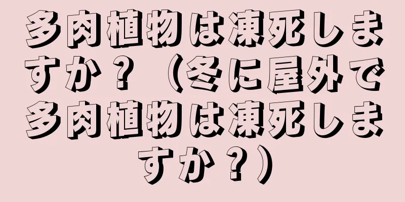 多肉植物は凍死しますか？（冬に屋外で多肉植物は凍死しますか？）