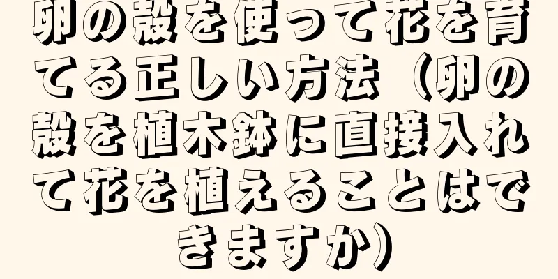 卵の殻を使って花を育てる正しい方法（卵の殻を植木鉢に直接入れて花を植えることはできますか）
