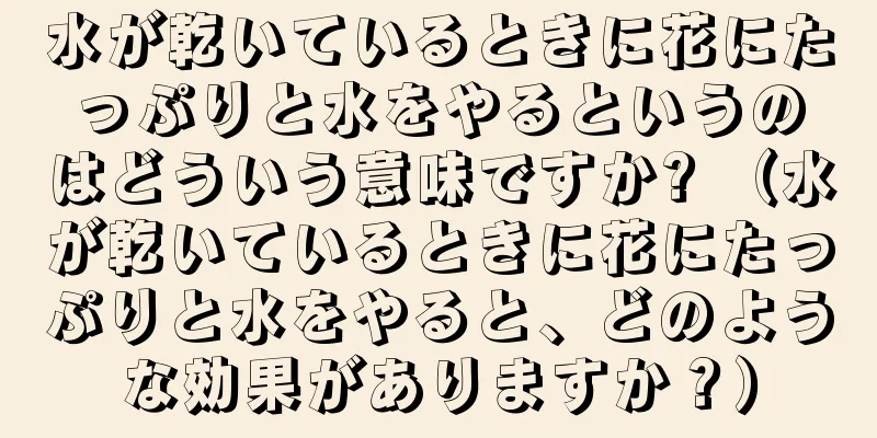 水が乾いているときに花にたっぷりと水をやるというのはどういう意味ですか? （水が乾いているときに花にたっぷりと水をやると、どのような効果がありますか？）