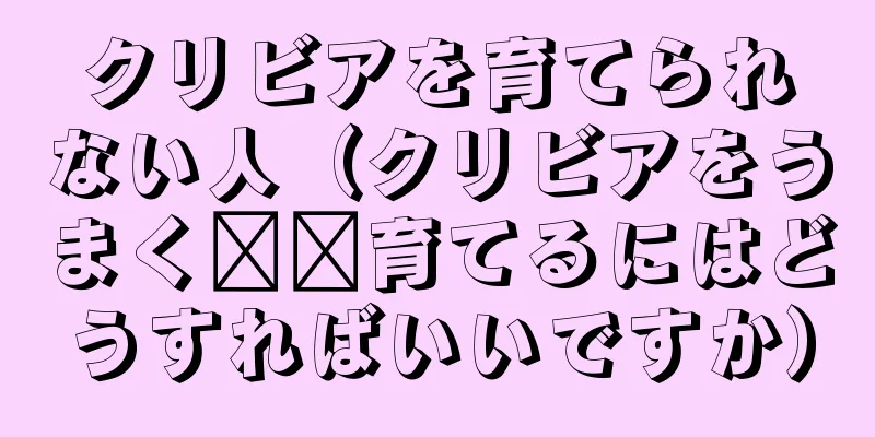 クリビアを育てられない人（クリビアをうまく​​育てるにはどうすればいいですか）