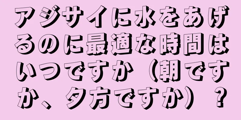 アジサイに水をあげるのに最適な時間はいつですか（朝ですか、夕方ですか）？